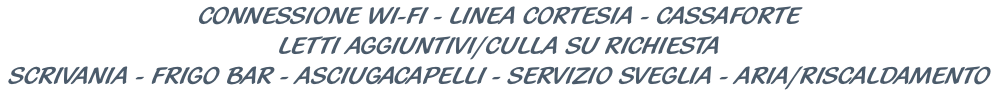 CONNESSIONE WI-FI - LINEA CORTESIA - CASSAFORTE LETTI AGGIUNTIVI/CULLA SU RICHIESTA SCRIVANIA - FRIGO BAR - ASCIUGACAPELLI - SERVIZIO SVEGLIA - ARIA/RISCALDAMENTO